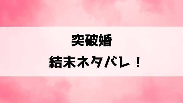 突破婚ネタバレ結末！41話以降の内容や小説についてもご紹介！